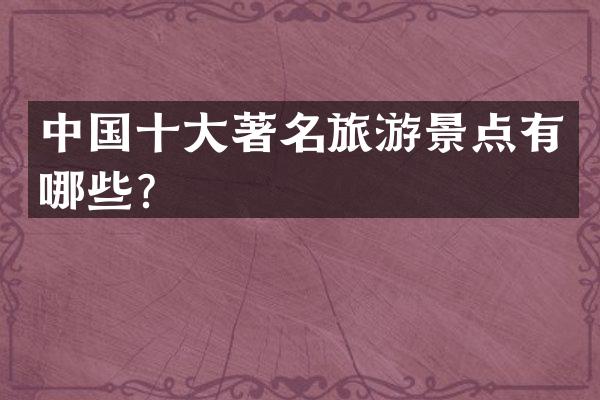 中国十大著名旅游景点有哪些？