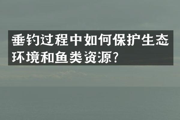 垂钓过程中如何保护生态环境和鱼类资源？