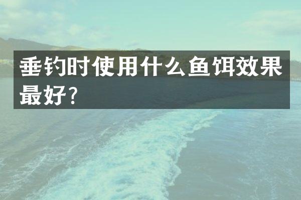 垂钓时使用什么鱼饵效果最好？