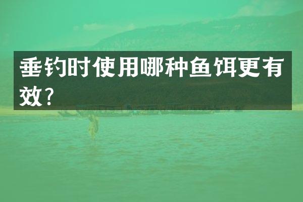 垂钓时使用哪种鱼饵更有效？