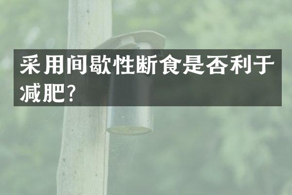采用间歇性断食是否利于减肥？