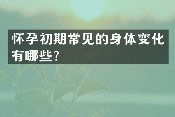 怀孕初期常见的身体变化有哪些？