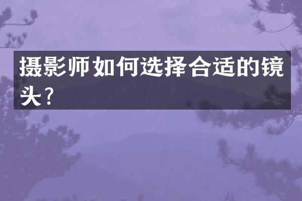 摄影师如何选择合适的镜头？
