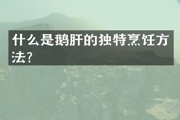 什么是鹅肝的独特烹饪方法？