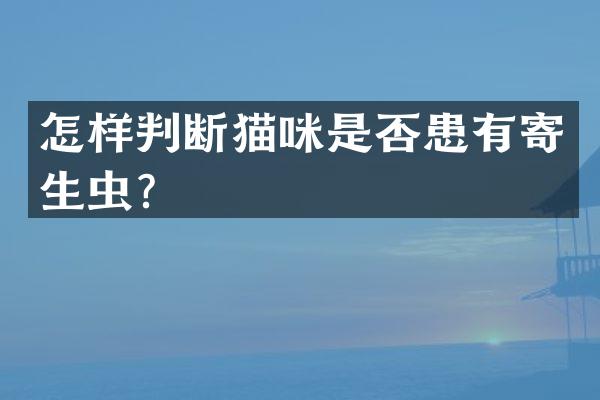 怎样判断猫咪是否患有寄生虫？