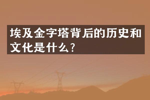 埃及金字塔背后的历史和文化是什么？