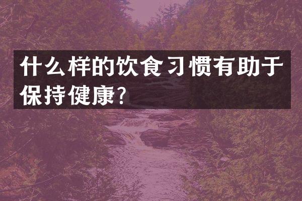 什么样的饮食习惯有助于保持健康？