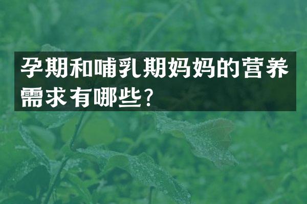 孕期和哺乳期妈妈的营养需求有哪些？