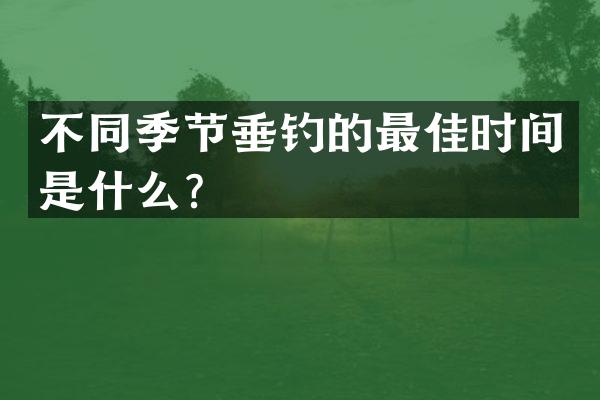 不同季节垂钓的最佳时间是什么？