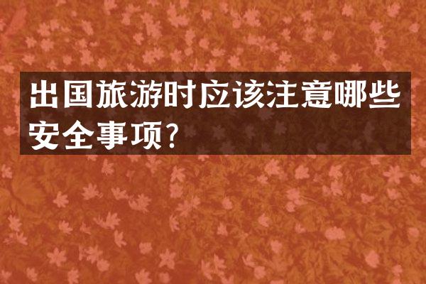 出国旅游时应该注意哪些安全事项？