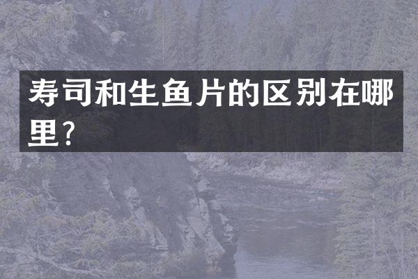 寿司和生鱼片的区别在哪里？