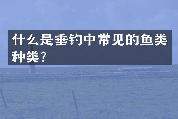什么是垂钓中常见的鱼类种类？