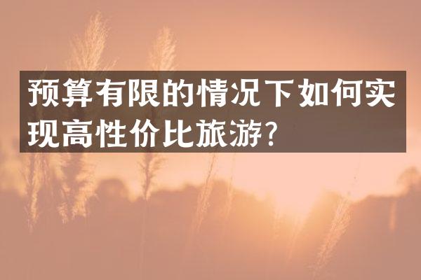 预算有限的情况下如何实现高性价比旅游？