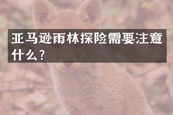 亚马逊雨林探险需要注意什么？