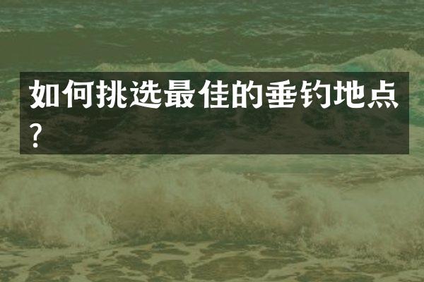 如何挑选最佳的垂钓地点？