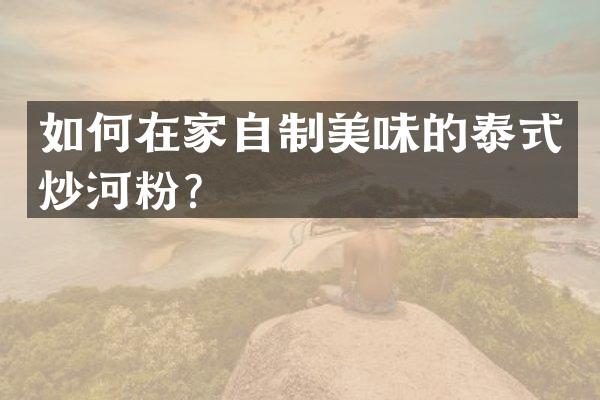 如何在家自制美味的泰式炒河粉？