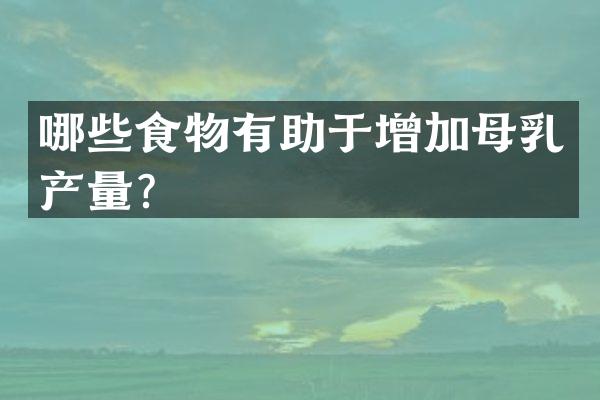 哪些食物有助于增加母乳产量？