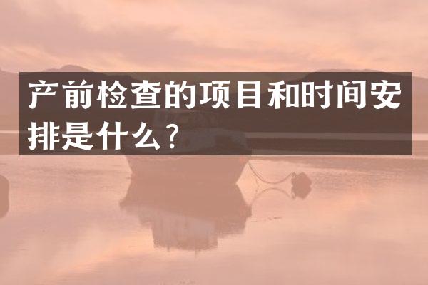 产前检查的项目和时间安排是什么？