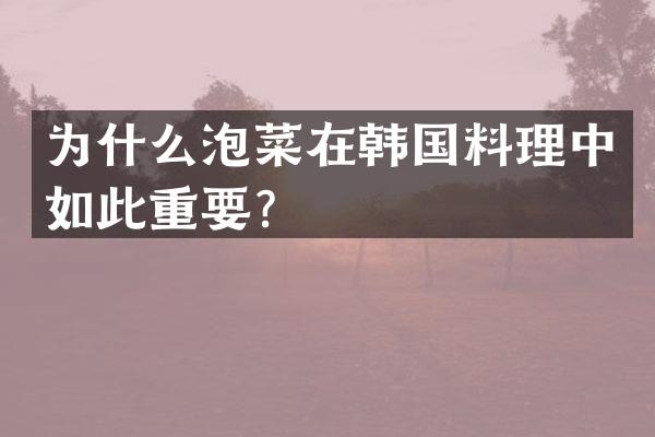 为什么泡菜在韩国料理中如此重要？