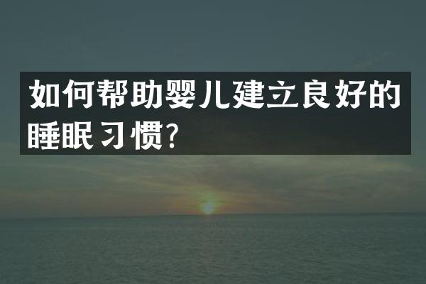 如何帮助婴儿建立良好的睡眠习惯？