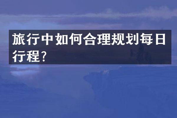 旅行中如何合理规划每日行程？