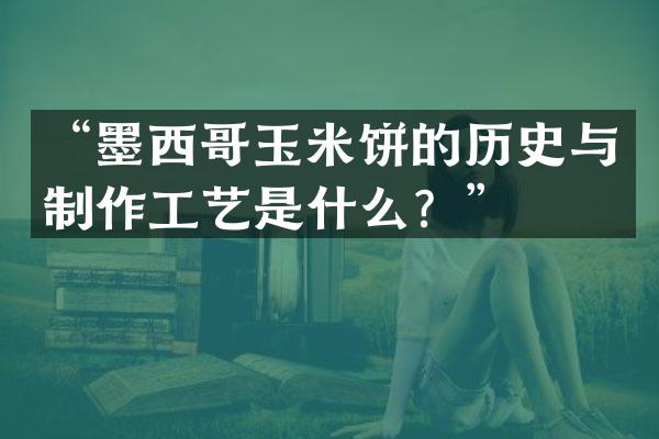&ldquo;墨西哥玉米饼的历史与制作工艺是什么？&rdquo;