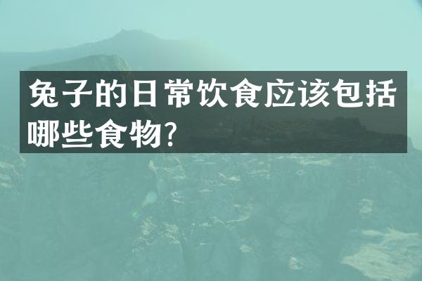 兔子的日常饮食应该包括哪些食物？