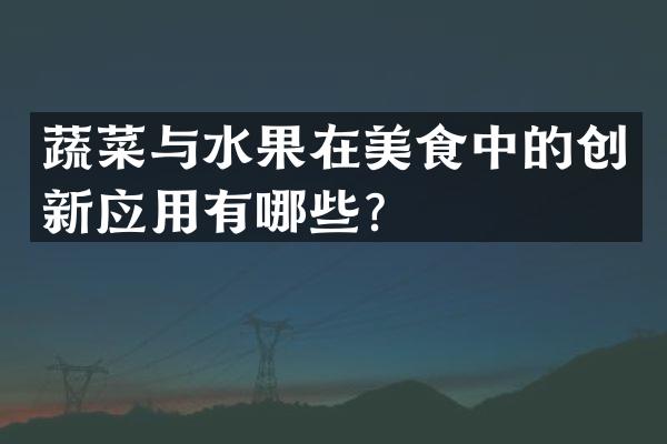 蔬菜与水果在美食中的创新应用有哪些？