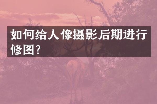 如何给人像摄影后期进行修图？