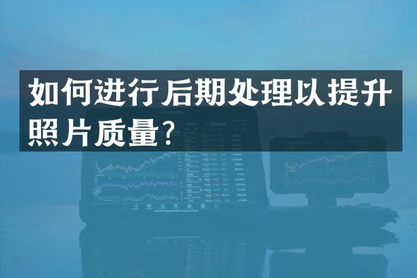 如何进行后期处理以提升照片质量？