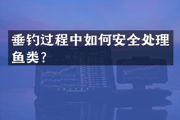 垂钓过程中如何安全处理鱼类？