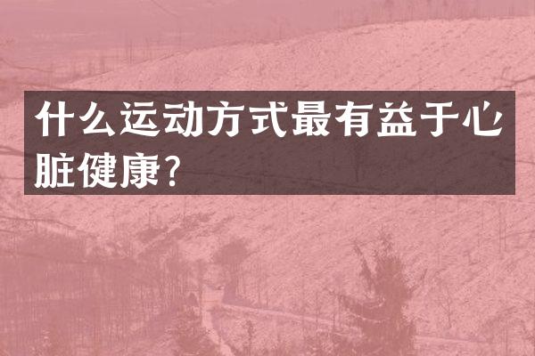 什么运动方式最有益于心脏健康？
