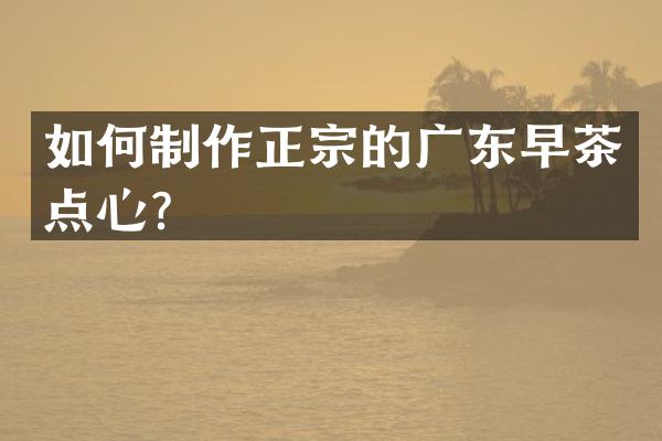 如何制作正宗的广东早茶点心？