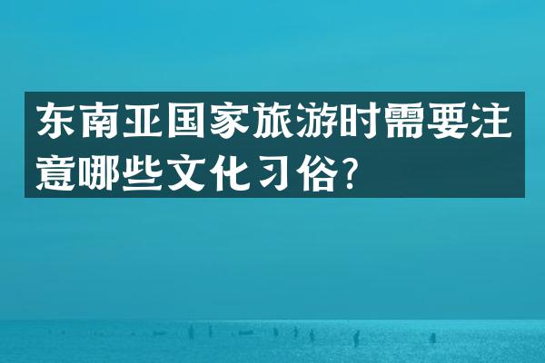 东南亚国家旅游时需要注意哪些文化习俗？