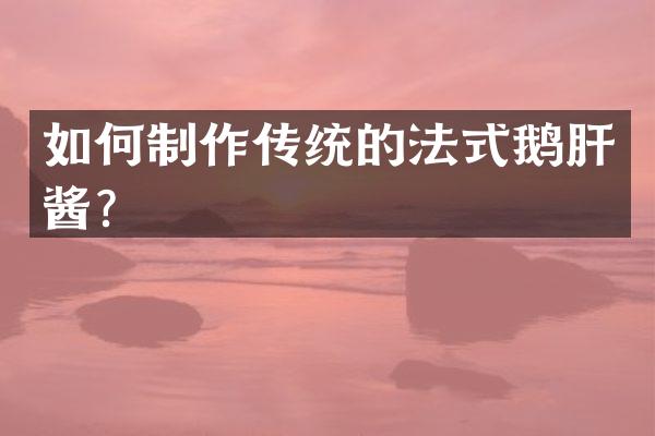 如何制作传统的法式鹅肝酱？