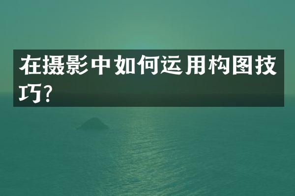 在摄影中如何运用构图技巧？