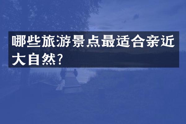 哪些旅游景点最适合亲近大自然？