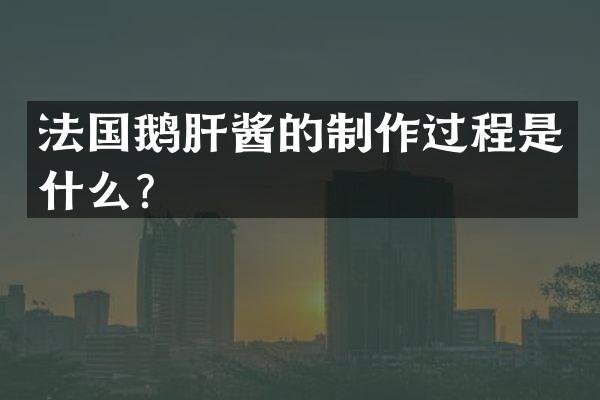 法国鹅肝酱的制作过程是什么？
