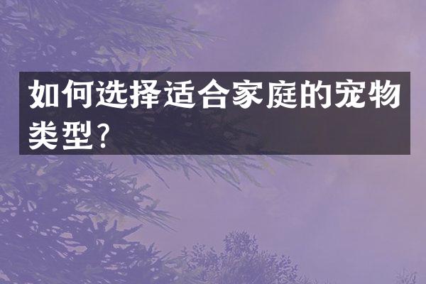 如何选择适合家庭的宠物类型？