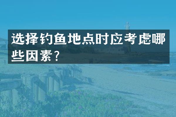 选择钓鱼地点时应考虑哪些因素？