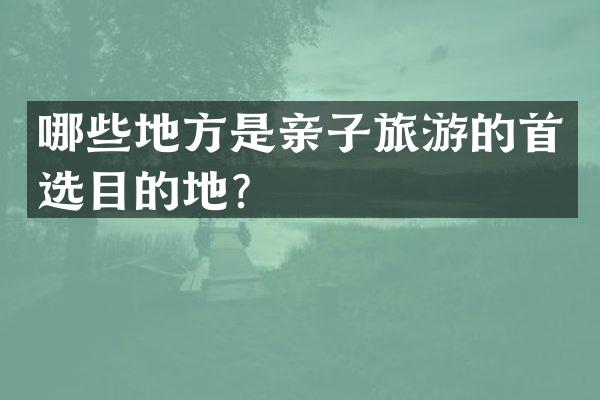 哪些地方是亲子旅游的首选目的地？