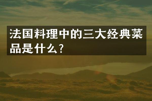 法国料理中的三大经典菜品是什么？