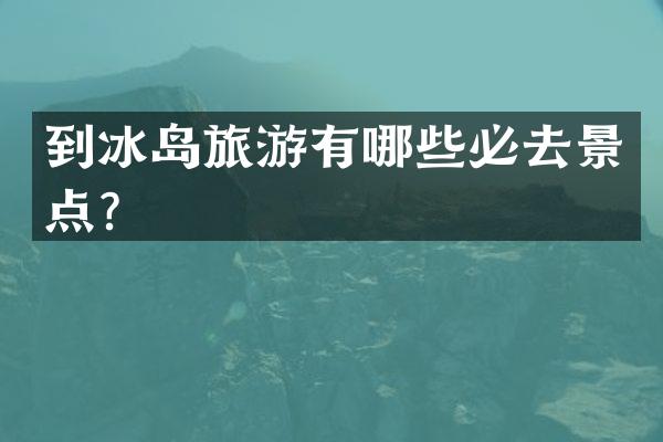 到冰岛旅游有哪些必去景点？