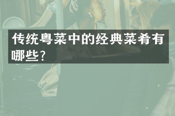 传统粤菜中的经典菜肴有哪些？