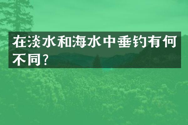 在淡水和海水中垂钓有何不同？