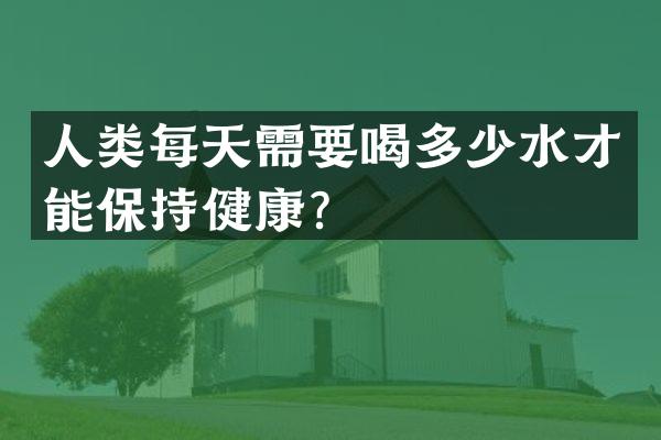 人类每天需要喝多少水才能保持健康？