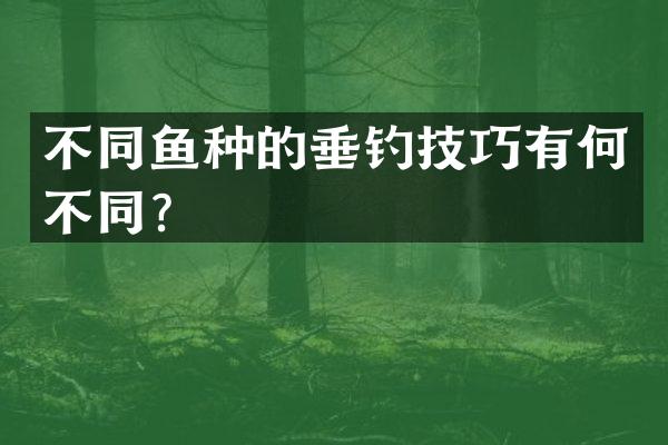 不同鱼种的垂钓技巧有何不同？