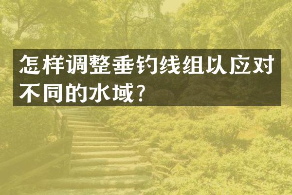 怎样调整垂钓线组以应对不同的水域？