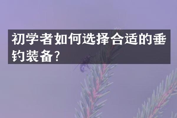 初学者如何选择合适的垂钓装备？