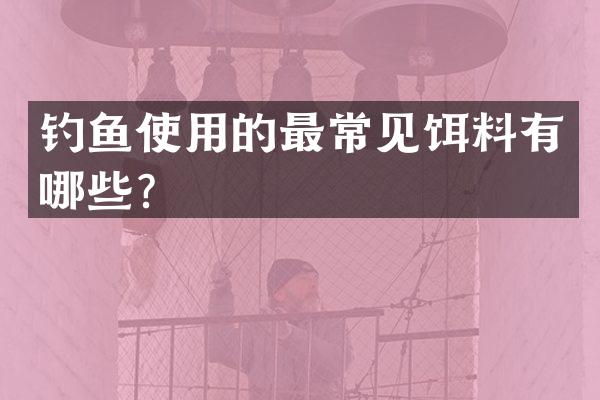 钓鱼使用的最常见饵料有哪些？